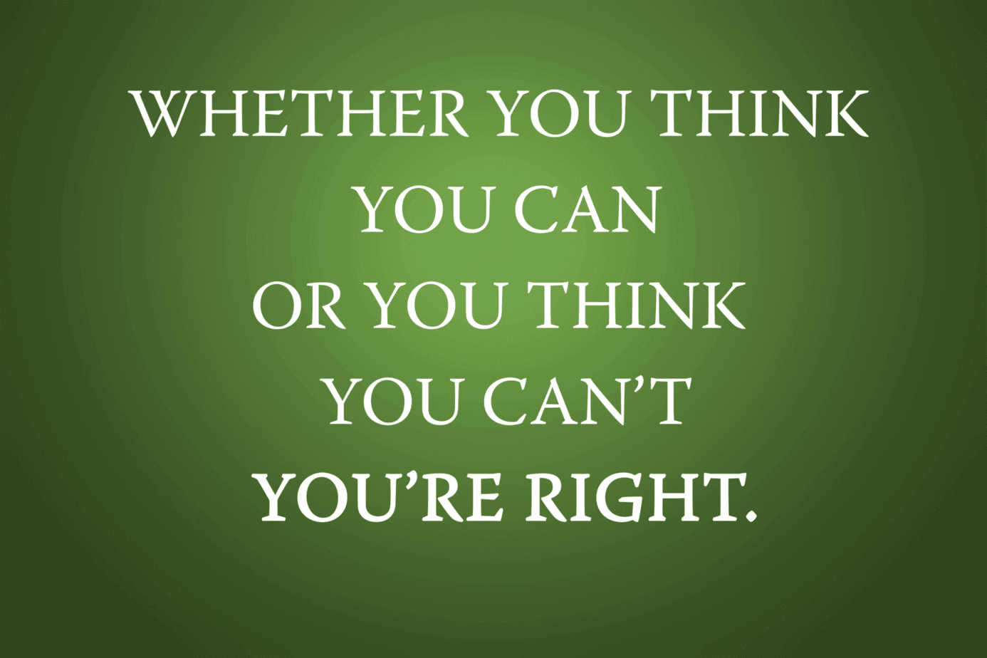 Whether you think you can or you think you can't, you're right.